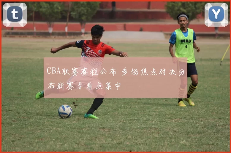 CBA联赛赛程公布 多场焦点对决分布新赛季看点集中