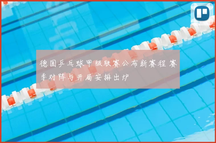 德国乒乓球甲级联赛公布新赛程 赛季对阵与开局安排出炉