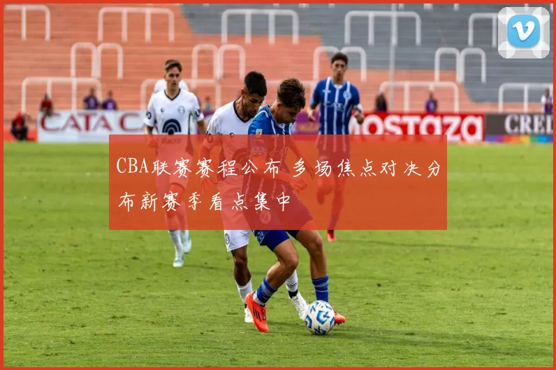 CBA联赛赛程公布 多场焦点对决分布新赛季看点集中