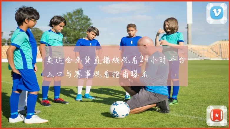 奥运会免费直播线观看24小时平台入口与赛事观看指南曝光