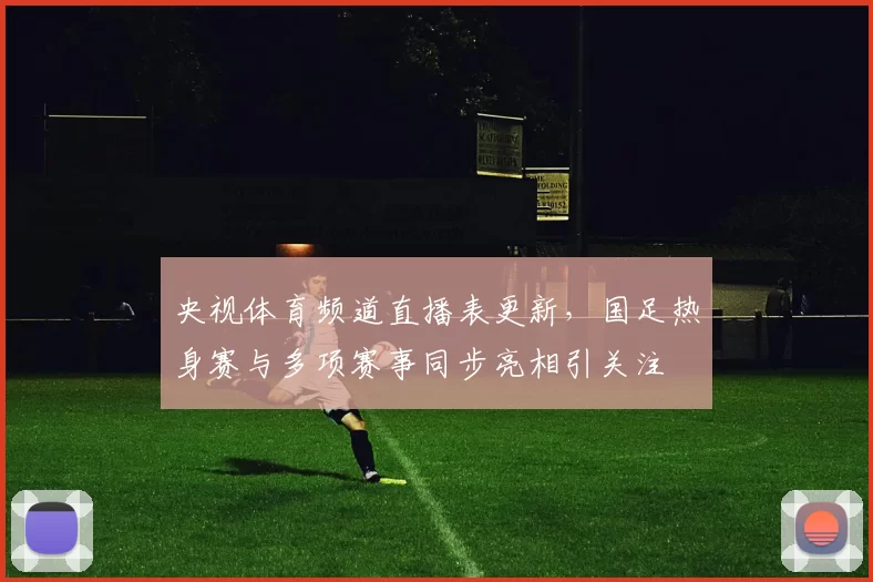 央视体育频道直播表更新，国足热身赛与多项赛事同步亮相引关注