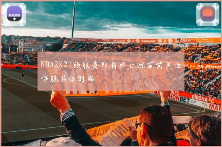 NBA2K21线服务即将终止玩家需关注停服具体时间