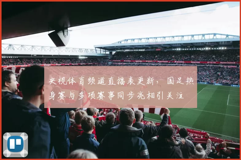 央视体育频道直播表更新，国足热身赛与多项赛事同步亮相引关注
