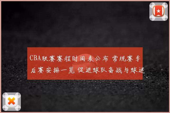 CBA联赛赛程时间表公布 常规赛季后赛安排一览 促进球队备战与球迷观赛规划