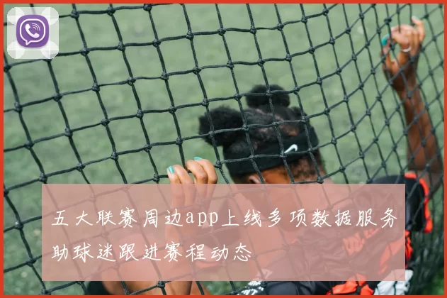 五大联赛周边app上线多项数据服务助球迷跟进赛程动态