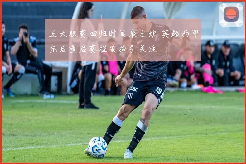 五大联赛回归时间表出炉 英超西甲先后重启赛程安排引关注