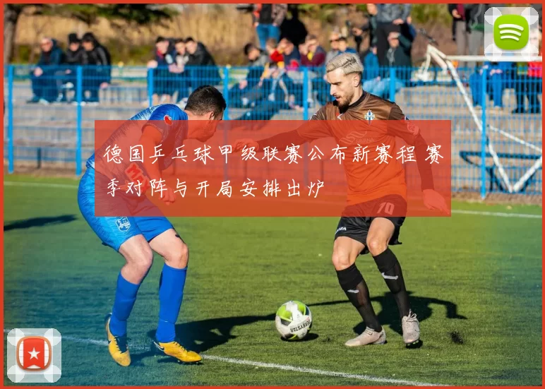 德国乒乓球甲级联赛公布新赛程 赛季对阵与开局安排出炉