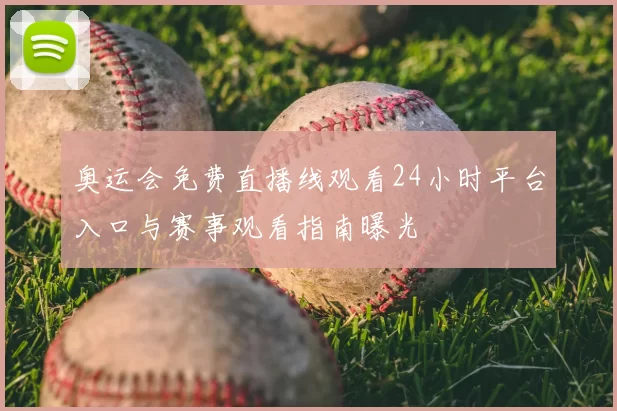 奥运会免费直播线观看24小时平台入口与赛事观看指南曝光