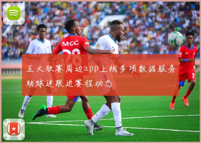 五大联赛周边app上线多项数据服务助球迷跟进赛程动态