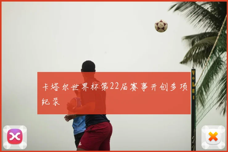 卡塔尔世界杯第22届赛事开创多项纪录