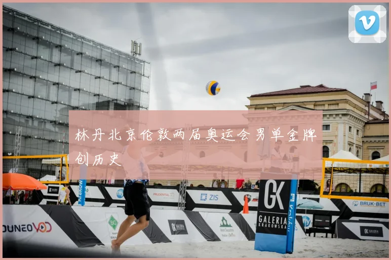 林丹北京伦敦两届奥运会男单金牌创历史