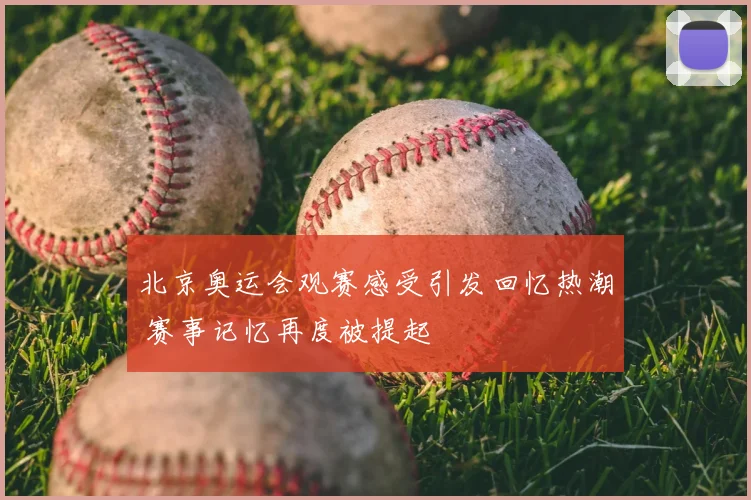 北京奥运会观赛感受引发回忆热潮 赛事记忆再度被提起