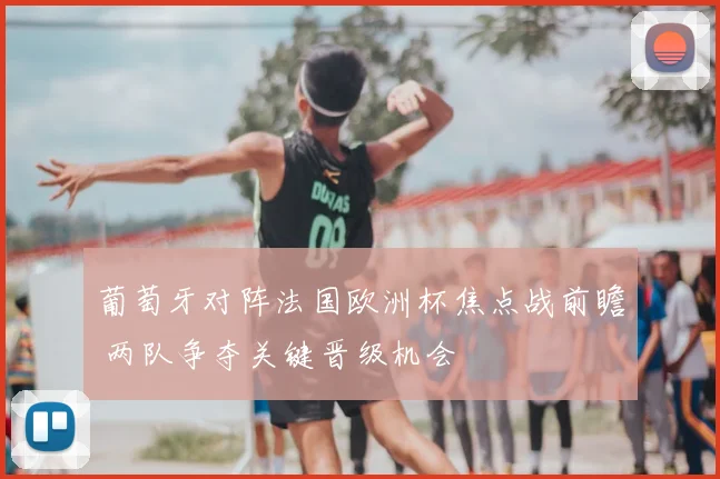 葡萄牙对阵法国欧洲杯焦点战前瞻 两队争夺关键晋级机会