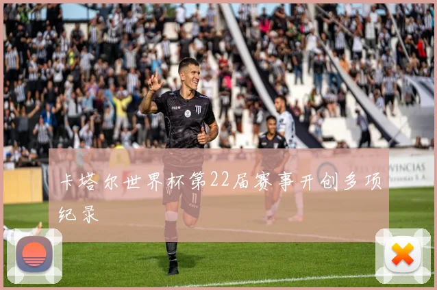 卡塔尔世界杯第22届赛事开创多项纪录