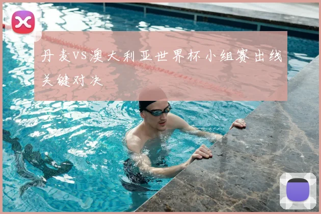 丹麦vs澳大利亚世界杯小组赛出线关键对决