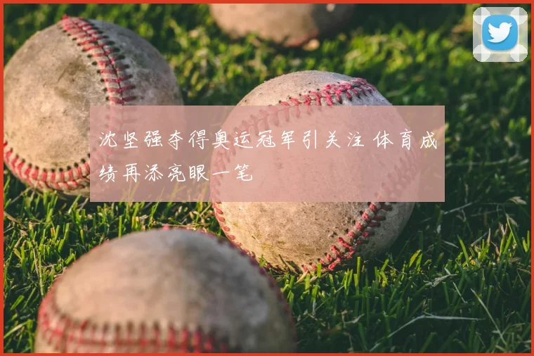 沈坚强夺得奥运冠军引关注 体育成绩再添亮眼一笔