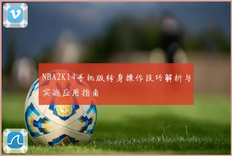 NBA2K14手机版转身操作技巧解析与实战应用指南