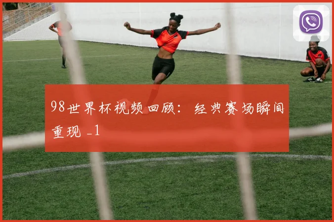 98世界杯视频回顾:经典赛场瞬间重现 _1