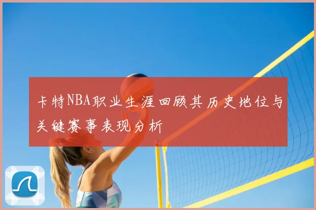卡特NBA职业生涯回顾其历史地位与关键赛事表现分析