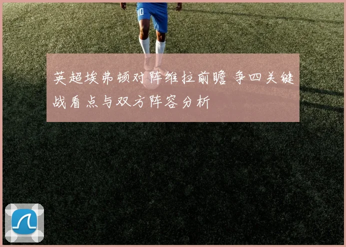 英超埃弗顿对阵维拉前瞻 争四关键战看点与双方阵容分析