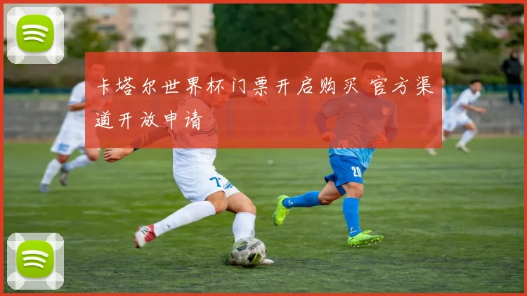 卡塔尔世界杯门票开启购买 官方渠道开放申请