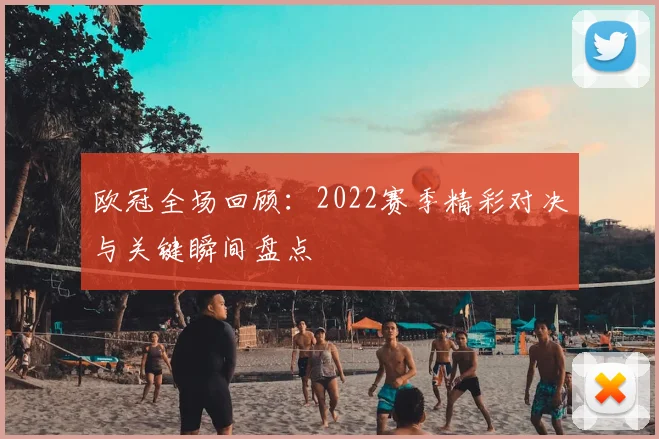 欧冠全场回顾:2022赛季精彩对决与关键瞬间盘点
