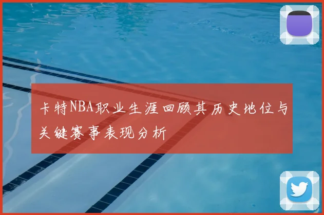 卡特NBA职业生涯回顾其历史地位与关键赛事表现分析